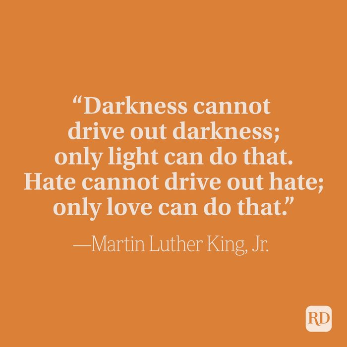 “Darkness cannot drive out darkness; only light can do that. Hate cannot drive out hate; only love can do that.” –Martin Luther King, Jr.