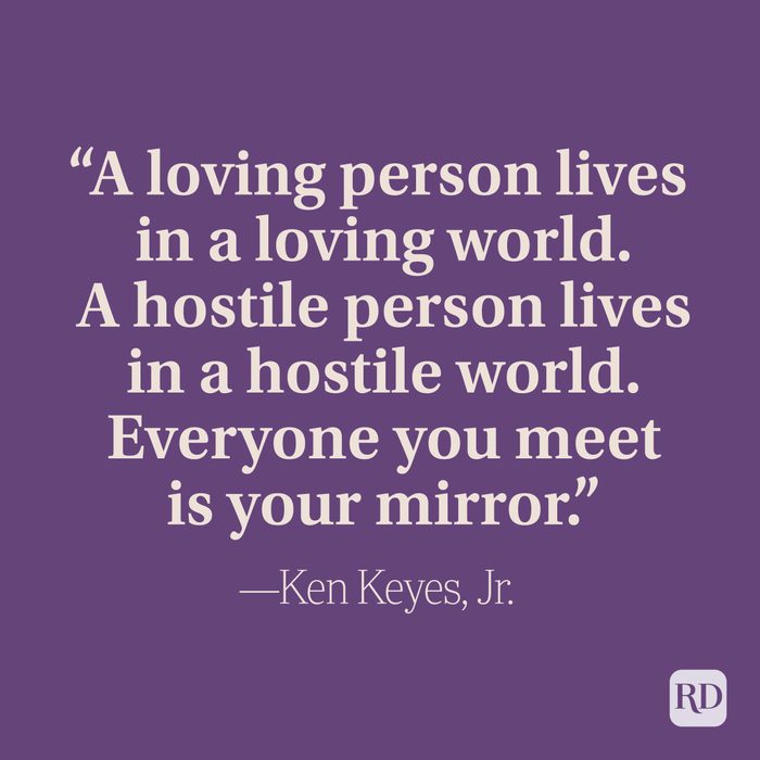 “A loving person lives in a loving world. A hostile person lives in a hostile world. Everyone you meet is your mirror.” –Ken Keyes, Jr.